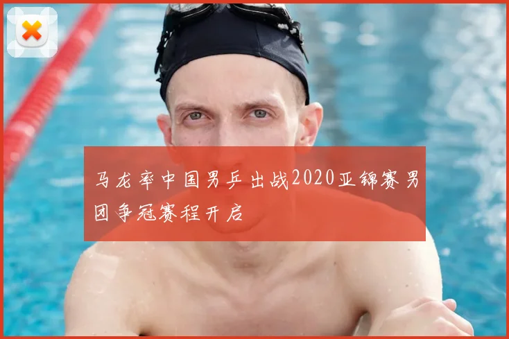 马龙率中国男乒出战2020亚锦赛男团争冠赛程开启
