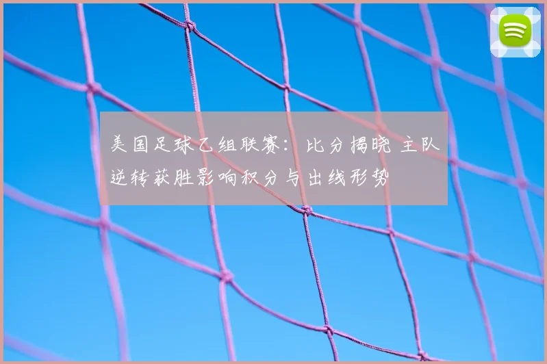 美国足球乙组联赛：比分揭晓 主队逆转获胜影响积分与出线形势