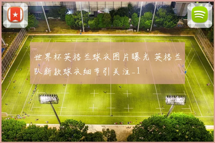 世界杯英格兰球衣图片曝光 英格兰队新款球衣细节引关注_1