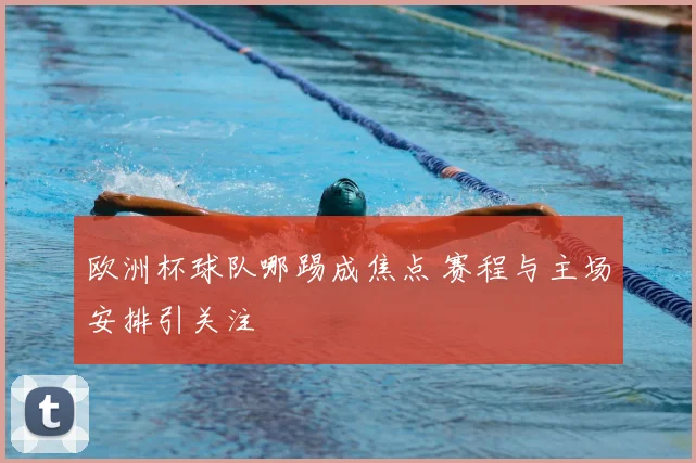 欧洲杯球队哪踢成焦点 赛程与主场安排引关注
